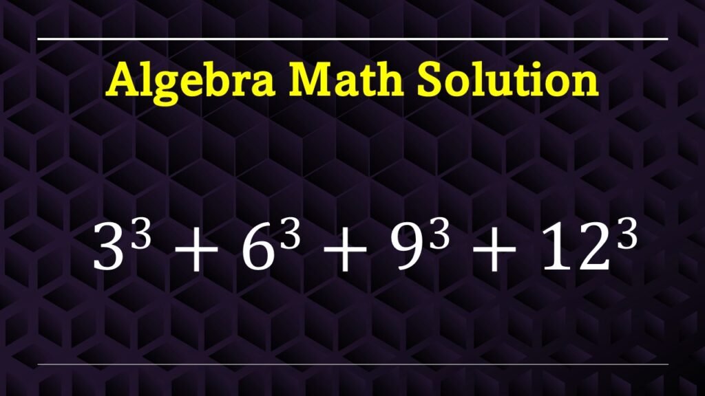 math algebra solution- 3^3+6^3+9^3+12^3